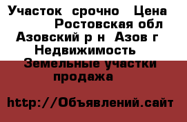 Участок  срочно › Цена ­ 70 000 - Ростовская обл., Азовский р-н, Азов г. Недвижимость » Земельные участки продажа   